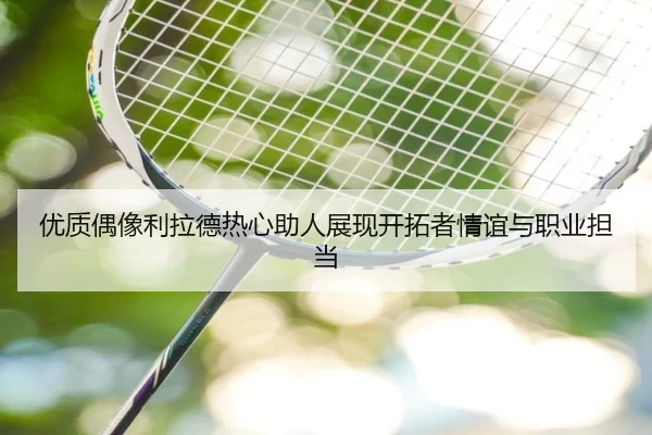 优质偶像利拉德热心助人展现开拓者情谊与职业担当（QIYIGUOSPORTS）