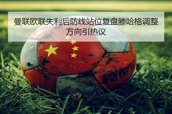 曼联欧联失利后防线站位复盘滕哈格调整方向引热议（QIYIGUOSPORTS）